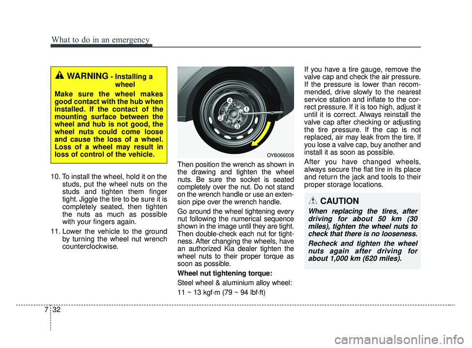 KIA RIO 2020 Owners Manual What to do in an emergency
32
7
10. To install the wheel, hold it on the
studs, put the wheel nuts on the
studs and tighten them finger
tight. Jiggle the tire to be sure it is
completely seated, then KIA RIO 2020 Owners Manual What to do in an emergency
32
7
10. To install the wheel, hold it on the
studs, put the wheel nuts on the
studs and tighten them finger
tight. Jiggle the tire to be sure it is
completely seated, then