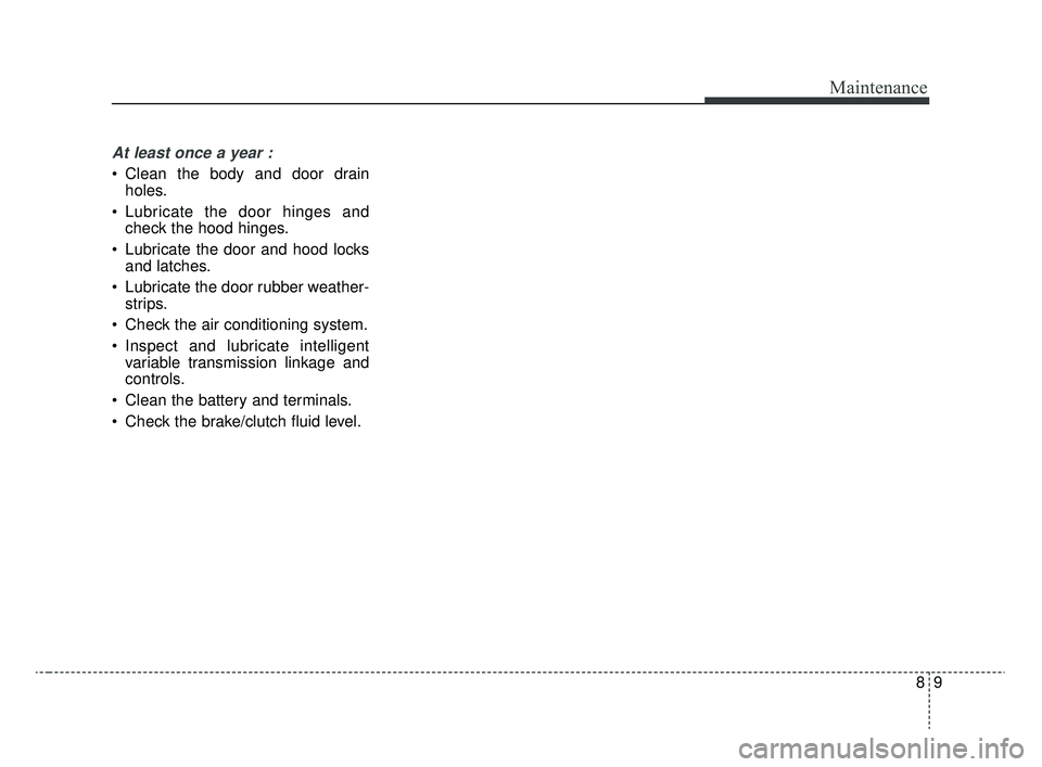 KIA RIO 2020 Owners Manual 89
Maintenance
At least once a year :
Clean the body and door drainholes.
Lubricate the door hinges and check the hood hinges.
Lubricate the door and hood locks and latches.
Lubricate the door rub KIA RIO 2020 Owners Manual 89
Maintenance
At least once a year :
Clean the body and door drainholes.
Lubricate the door hinges and check the hood hinges.
Lubricate the door and hood locks and latches.
Lubricate the door rub