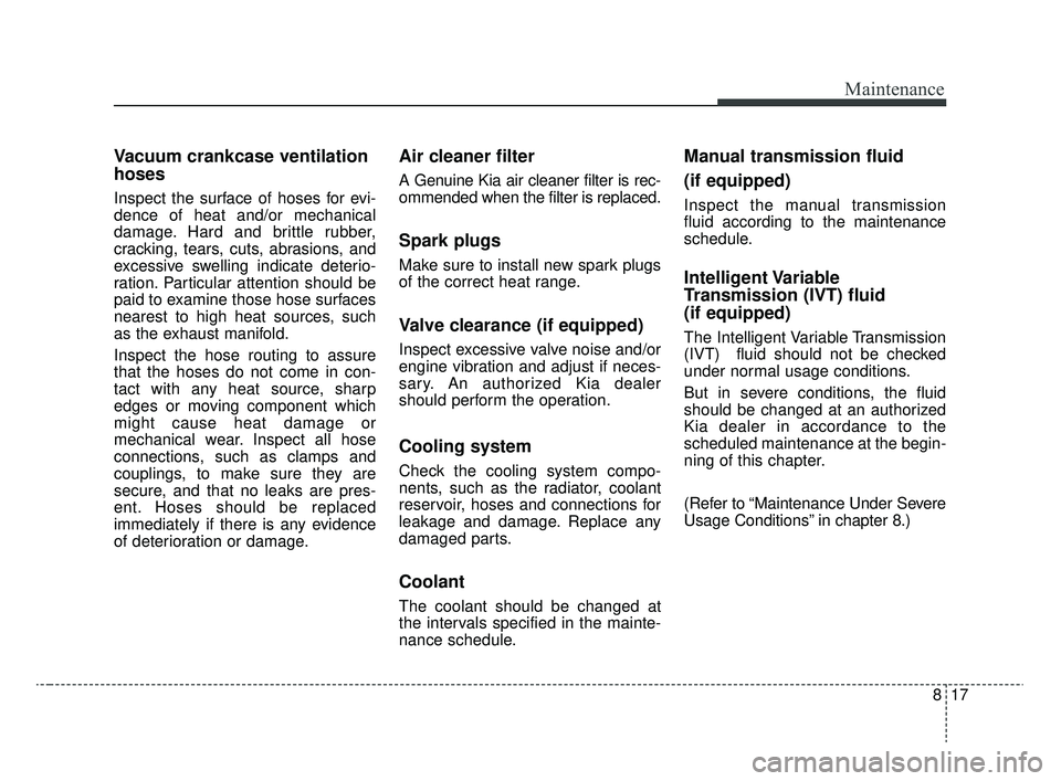 KIA RIO 2020 User Guide 817
Maintenance
Vacuum crankcase ventilation
hoses
Inspect the surface of hoses for evi-
dence of heat and/or mechanical
damage. Hard and brittle rubber,
cracking, tears, cuts, abrasions, and
excessiv