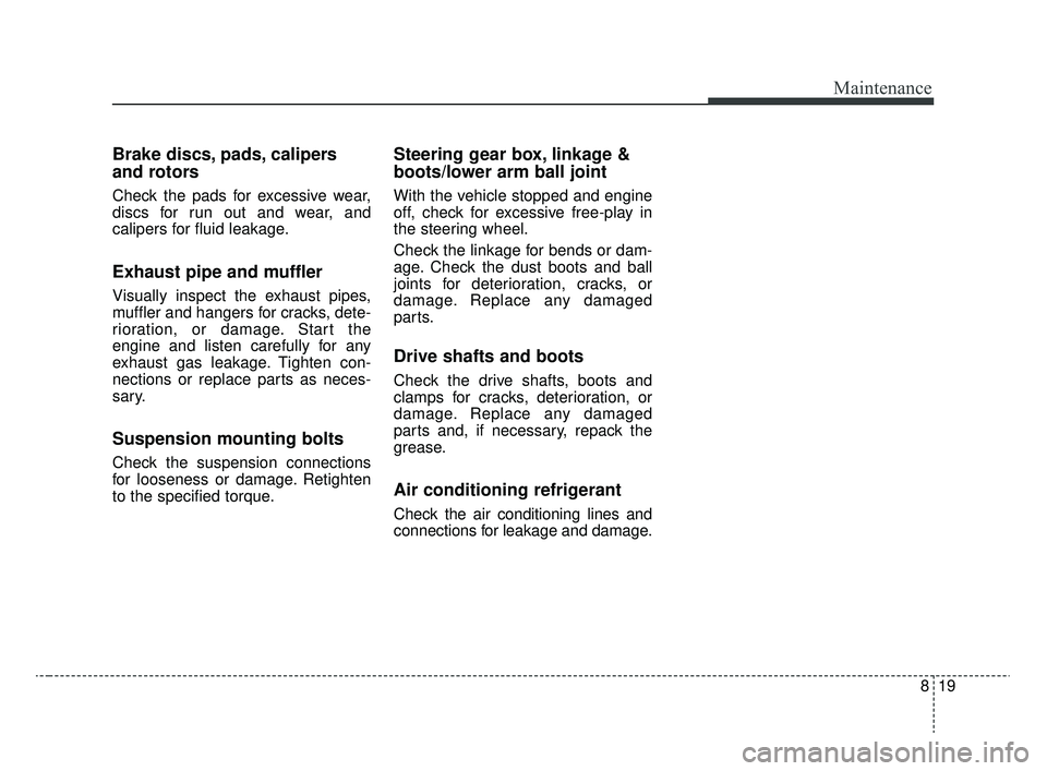 KIA RIO 2020  Owners Manual 819
Maintenance
Brake discs, pads, calipers
and rotors
Check the pads for excessive wear,
discs for run out and wear, and
calipers for fluid leakage.
Exhaust pipe and muffler
Visually inspect the exha