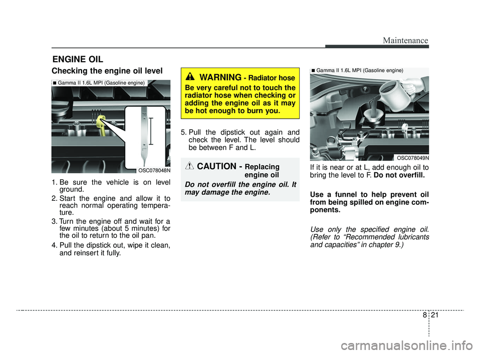 KIA RIO 2020 Owners Manual 821
Maintenance
ENGINE OIL
Checking the engine oil level
1. Be sure the vehicle is on levelground.
2. Start the engine and allow it to reach normal operating tempera-
ture.
3. Turn the engine off and KIA RIO 2020 Owners Manual 821
Maintenance
ENGINE OIL
Checking the engine oil level
1. Be sure the vehicle is on levelground.
2. Start the engine and allow it to reach normal operating tempera-
ture.
3. Turn the engine off and