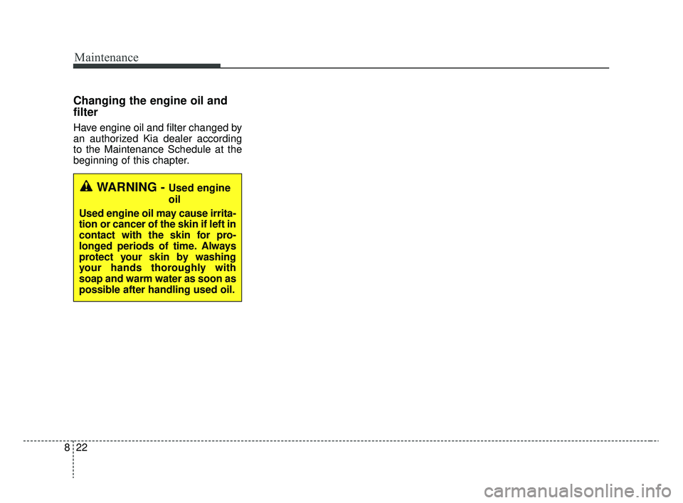 KIA RIO 2020 Owners Manual Maintenance
22
8
Changing the engine oil and
filter
Have engine oil and filter changed by
an authorized Kia dealer according
to the Maintenance Schedule at the
beginning of this chapter.
WARNING - Use KIA RIO 2020 Owners Manual Maintenance
22
8
Changing the engine oil and
filter
Have engine oil and filter changed by
an authorized Kia dealer according
to the Maintenance Schedule at the
beginning of this chapter.
WARNING - Use