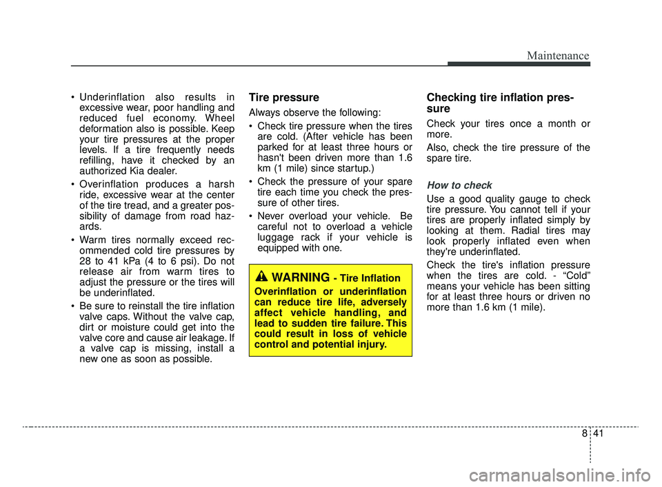 KIA RIO 2020 Owners Manual 841
Maintenance
Underinflation also results inexcessive wear, poor handling and
reduced fuel economy. Wheel
deformation also is possible. Keep
your tire pressures at the proper
levels. If a tire freq KIA RIO 2020 Owners Manual 841
Maintenance
Underinflation also results inexcessive wear, poor handling and
reduced fuel economy. Wheel
deformation also is possible. Keep
your tire pressures at the proper
levels. If a tire freq