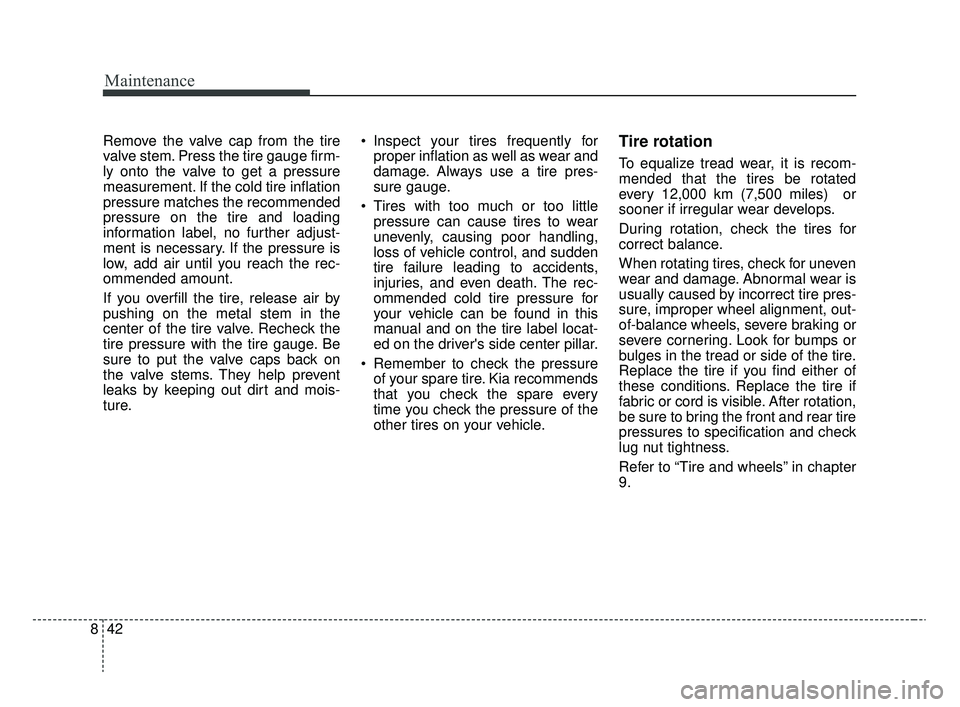 KIA RIO 2020 Owners Manual Maintenance
42
8
Remove the valve cap from the tire
valve stem. Press the tire gauge firm-
ly onto the valve to get a pressure
measurement. If the cold tire inflation
pressure matches the recommended
KIA RIO 2020 Owners Manual Maintenance
42
8
Remove the valve cap from the tire
valve stem. Press the tire gauge firm-
ly onto the valve to get a pressure
measurement. If the cold tire inflation
pressure matches the recommended
