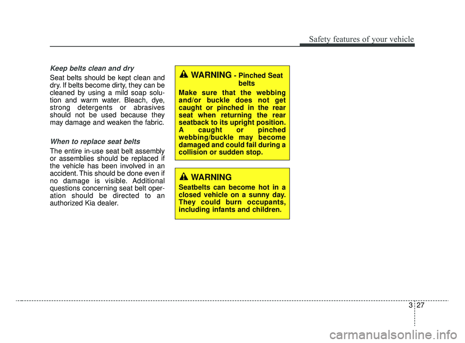 KIA RIO 2020 Service Manual 327
Safety features of your vehicle
Keep belts clean and dry
Seat belts should be kept clean and
dry. If belts become dirty, they can be
cleaned by using a mild soap solu-
tion and warm water. Bleach, KIA RIO 2020 Service Manual 327
Safety features of your vehicle
Keep belts clean and dry
Seat belts should be kept clean and
dry. If belts become dirty, they can be
cleaned by using a mild soap solu-
tion and warm water. Bleach,