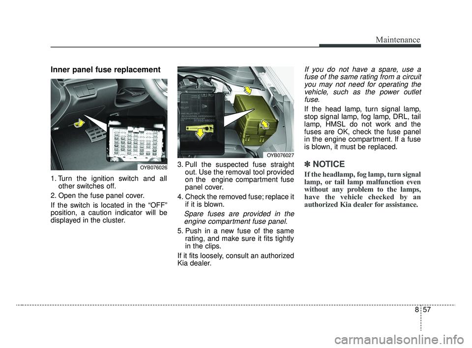 KIA RIO 2020  Owners Manual 857
Maintenance
Inner panel fuse replacement
1. Turn the ignition switch and allother switches off.
2. Open the fuse panel cover.
If the switch is located in the “OFF”
position, a caution indicato