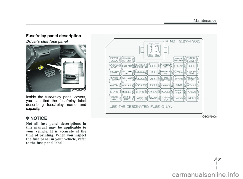 KIA RIO 2020  Owners Manual 861
Maintenance
Fuse/relay panel description
Driver’s side fuse panel 
Inside the fuse/relay panel covers,
you can find the fuse/relay label
describing fuse/relay name and
capacity.
✽ ✽NOTICE
No