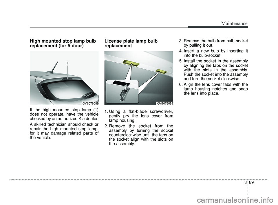 KIA RIO 2020  Owners Manual 889
Maintenance
High mounted stop lamp bulb
replacement (for 5 door)
If the high mounted stop lamp (1)
does not operate, have the vehicle
checked by an authorized Kia dealer.
A skilled technician shou