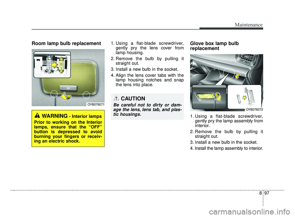 KIA RIO 2020  Owners Manual 897
Maintenance
Room lamp bulb replacement 1. Using a flat-blade screwdriver,gently pry the lens cover from
lamp housing.
2. Remove the bulb by pulling it straight out.
3. Install a new bulb in the so