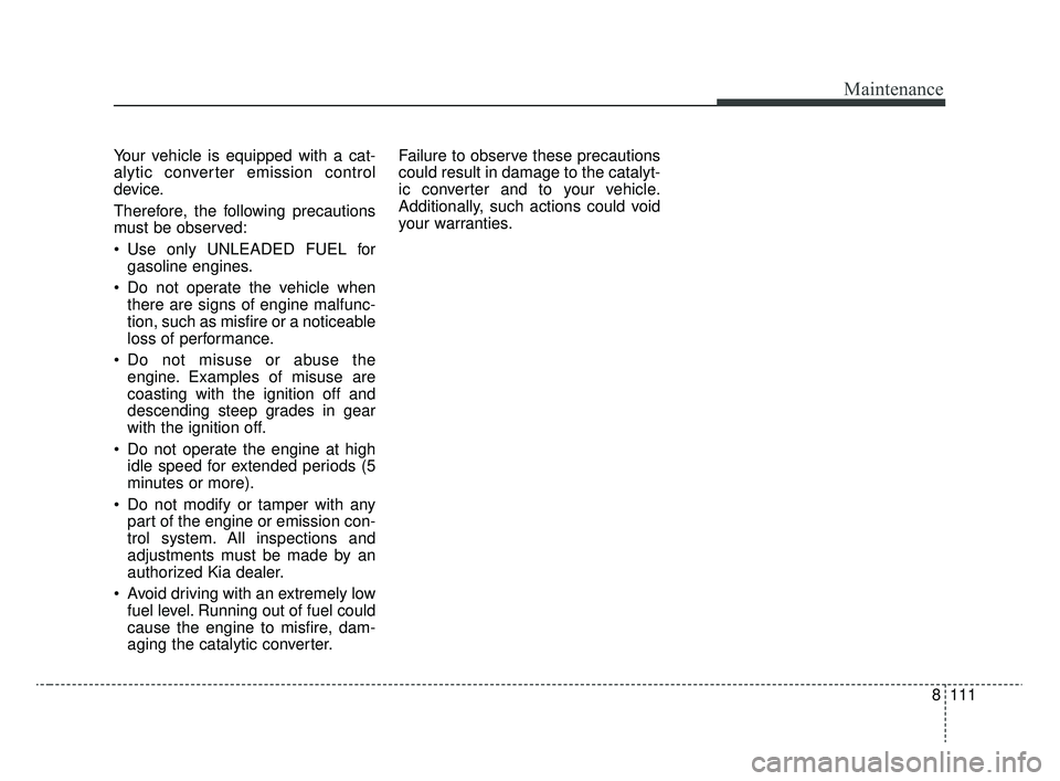 KIA RIO 2020  Owners Manual 8111
Maintenance
Your vehicle is equipped with a cat-
alytic converter emission control
device.
Therefore, the following precautions
must be observed:
 Use only UNLEADED FUEL forgasoline engines.
 Do 