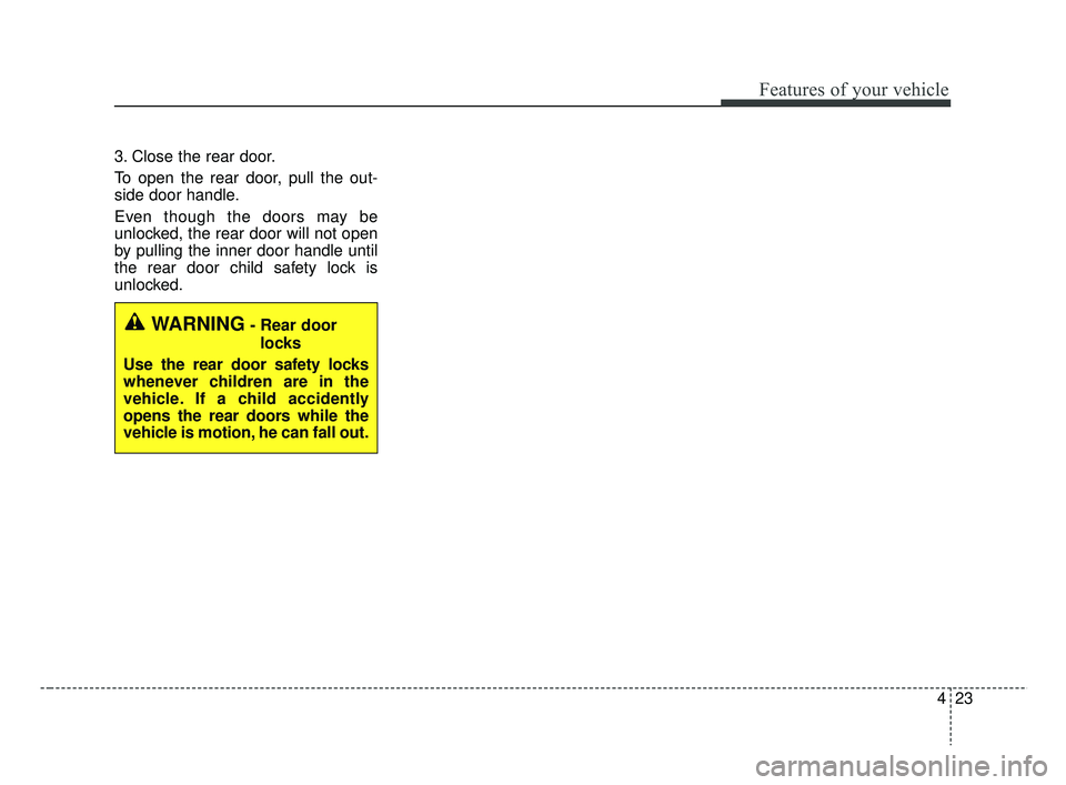 KIA RIO 2019  Owners Manual 423
Features of your vehicle
3. Close the rear door.
To open the rear door, pull the out-
side door handle.
Even though the doors may be
unlocked, the rear door will not open
by pulling the inner door