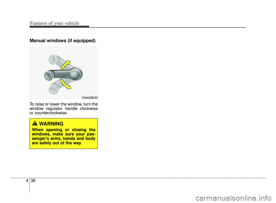KIA RIO 2019  Owners Manual Features of your vehicle
38
4
Manual windows (if equipped)
To raise or lower the window, turn the
window regulator handle clockwise
or counterclockwise.
WARNING
When opening or closing the
windows, ma