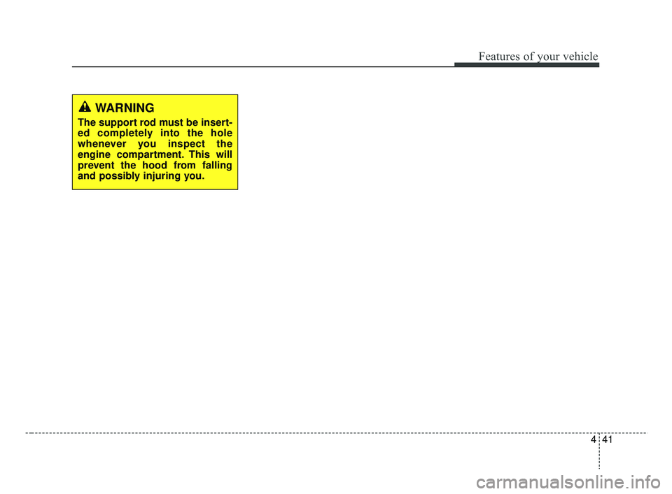 KIA RIO 2019  Owners Manual 441
Features of your vehicle
WARNING
The support rod must be insert-
ed completely into the hole
whenever you inspect the
engine compartment. This will
prevent the hood from falling
and possibly injur