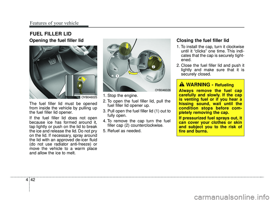 KIA RIO 2019  Owners Manual Features of your vehicle
42
4
Opening the fuel filler lid
The fuel filler lid must be opened
from inside the vehicle by pulling up
the fuel filler lid opener.
If the fuel filler lid does not open
beca