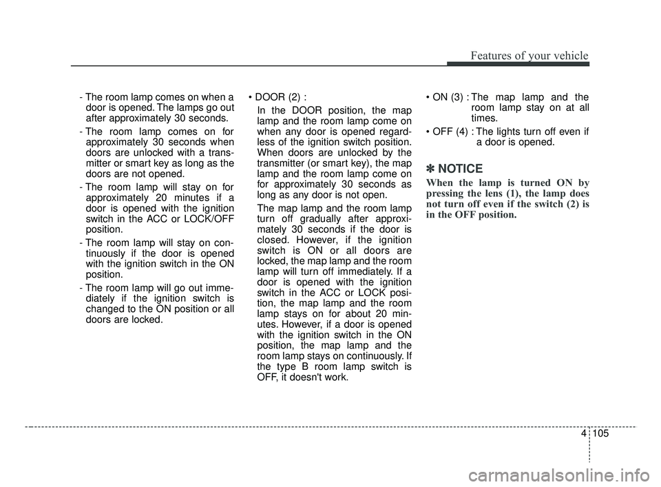 KIA RIO 2019  Owners Manual 4105
Features of your vehicle
- The room lamp comes on when adoor is opened. The lamps go out
after approximately 30 seconds.
- The room lamp comes on for approximately 30 seconds when
doors are unloc