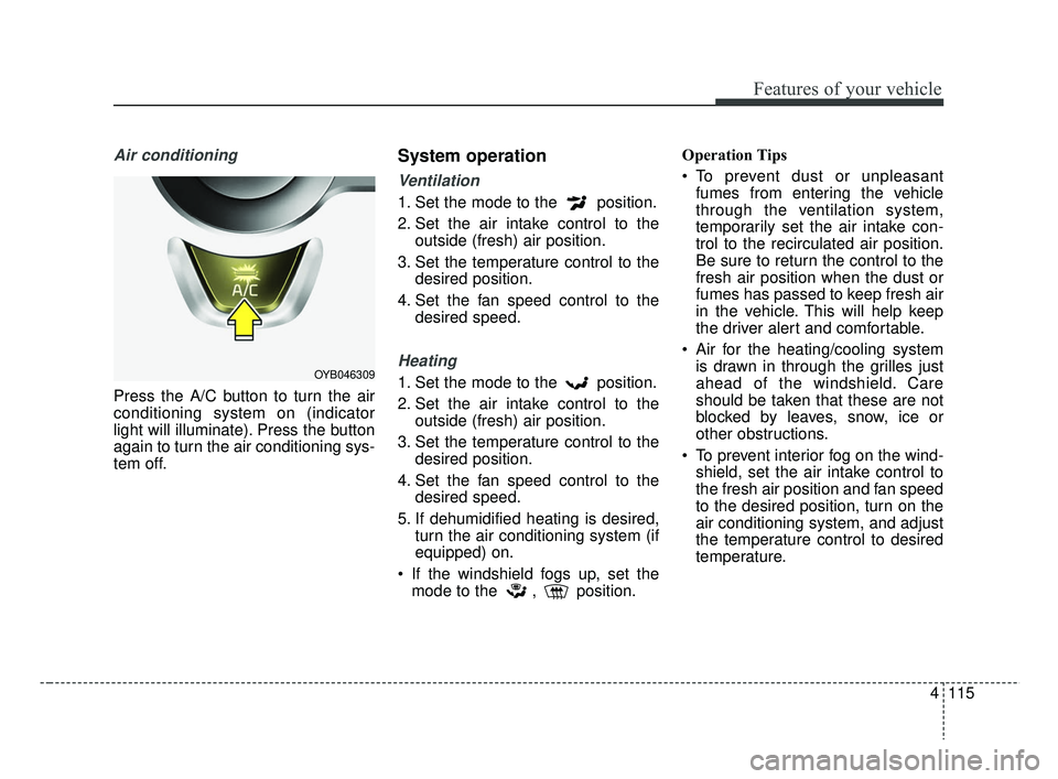 KIA RIO 2019  Owners Manual 4115
Features of your vehicle
Air conditioning
Press the A/C button to turn the air
conditioning system on (indicator
light will illuminate). Press the button
again to turn the air conditioning sys-
t