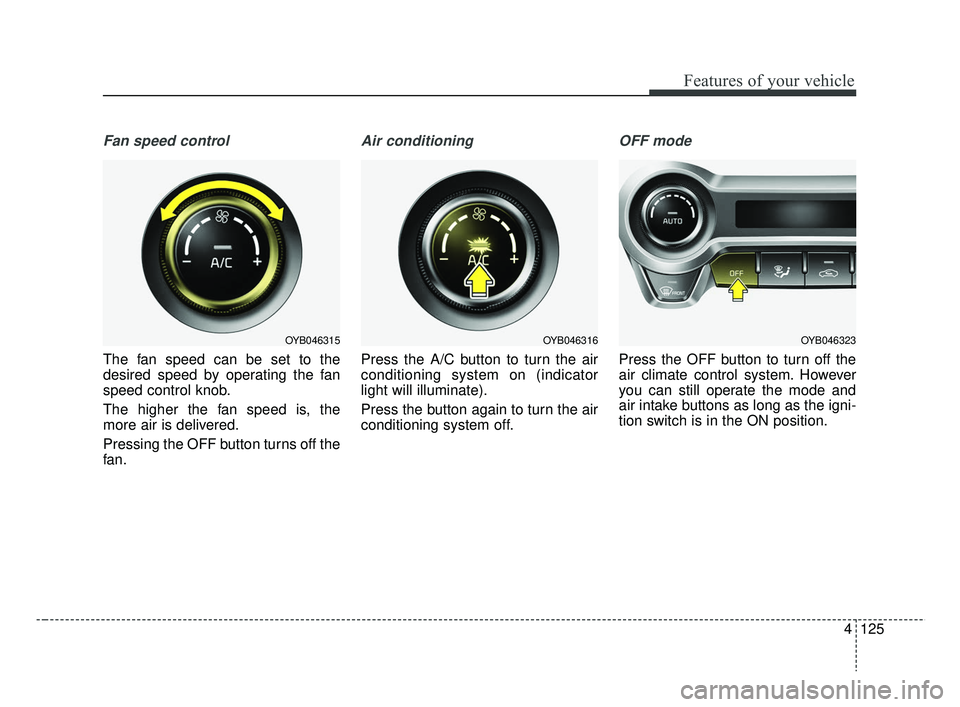 KIA RIO 2019 Owners Manual 4125
Features of your vehicle
Fan speed control
The fan speed can be set to the
desired speed by operating the fan
speed control knob.
The higher the fan speed is, the
more air is delivered.
Pressing KIA RIO 2019 Owners Manual 4125
Features of your vehicle
Fan speed control
The fan speed can be set to the
desired speed by operating the fan
speed control knob.
The higher the fan speed is, the
more air is delivered.
Pressing