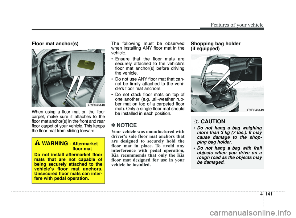 KIA RIO 2019  Owners Manual 4141
Features of your vehicle
Floor mat anchor(s)
When using a floor mat on the floor
carpet, make sure it attaches to the
floor mat anchor(s) in the front and rear
floor carpet of your vehicle. This 