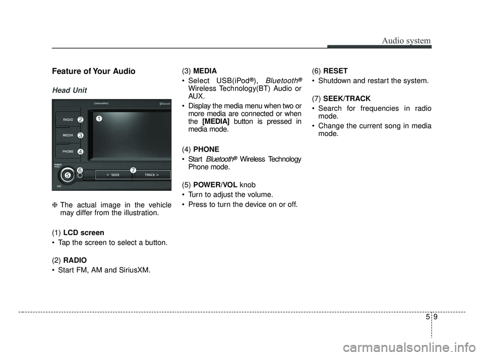 KIA RIO 2019  Owners Manual Audio system
95
Feature of Your Audio
Head Unit
❈The actual image in the vehicle
may differ from the illustration.
(1)  LCD screen
 Tap the screen to select a button.
(2)  RADIO
 Start FM, AM and Si