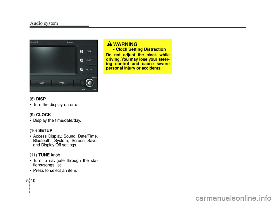 KIA RIO 2019 Owners Manual Audio system
510(8)
DISP
Turn the display on or off.
(9) CLOCK
Display the time/date/day.
(10) SETUP
Access Display, Sound, Date/Time,
Bluetooth, System, Screen Saver
and Display Off settings.
(11 KIA RIO 2019 Owners Manual Audio system
510(8)
DISP
Turn the display on or off.
(9) CLOCK
Display the time/date/day.
(10) SETUP
Access Display, Sound, Date/Time,
Bluetooth, System, Screen Saver
and Display Off settings.
(11