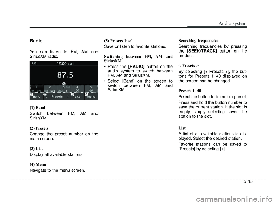 KIA RIO 2019  Owners Manual Audio system
15
5
Radio
You can listen to FM, AM and
SiriusXM radio.
(1) Band
Switch between FM, AM and
SiriusXM.
(2) Presets
Change the preset number on the
main screen.
(3) List
Display all availabl