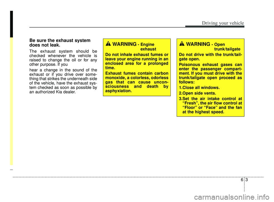 KIA RIO 2019  Owners Manual 63
Driving your vehicle
Be sure the exhaust system
does not leak.
The exhaust system should be
checked whenever the vehicle is
raised to change the oil or for any
other purpose. If you
hear a change i