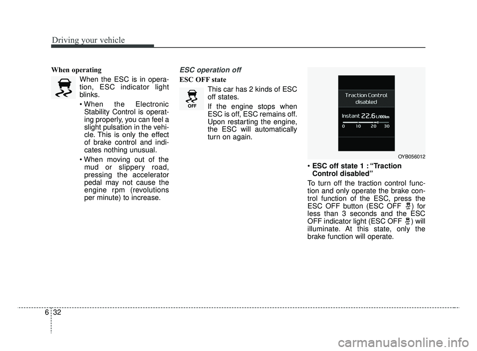 KIA RIO 2019  Owners Manual Driving your vehicle
32
6
When operating
When the ESC is in opera-
tion, ESC indicator light
blinks.
Stability Control is operat-
ing properly, you can feel a
slight pulsation in the vehi-
cle. This i