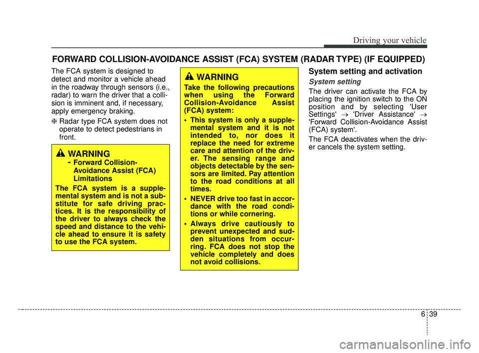 KIA RIO 2019  Owners Manual 639
Driving your vehicle
The FCA system is designed to
detect and monitor a vehicle ahead
in the roadway through sensors (i.e.,
radar) to warn the driver that a colli-
sion is imminent and, if necessa