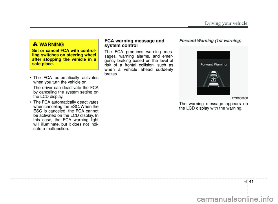 KIA RIO 2019  Owners Manual 641
Driving your vehicle
 The FCA automatically activateswhen you turn the vehicle on.
The driver can deactivate the FCA
by canceling the system setting on
the LCD display.
 The FCA automatically deac