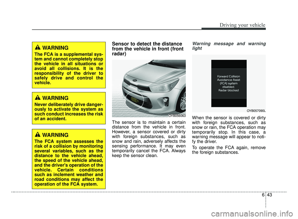 KIA RIO 2019  Owners Manual 643
Driving your vehicle
Sensor to detect the distance
from the vehicle in front (front
radar)
The sensor is to maintain a certain
distance from the vehicle in front.
However, a sensor covered or dirt