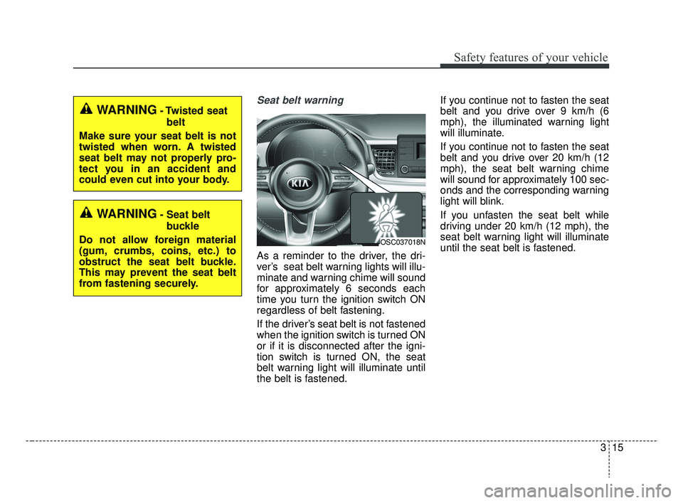 KIA RIO 2019 Owners Guide 315
Safety features of your vehicle
Seat belt warning
As a reminder to the driver, the dri-
ver’s seat belt warning lights will illu-
minate and warning chime will sound
for approximately 6 seconds KIA RIO 2019 Owners Guide 315
Safety features of your vehicle
Seat belt warning
As a reminder to the driver, the dri-
ver’s seat belt warning lights will illu-
minate and warning chime will sound
for approximately 6 seconds