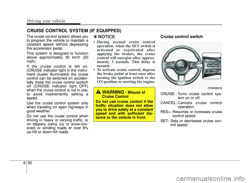 KIA RIO 2019  Owners Manual Driving your vehicle
50
6
The cruise control system allows you
to program the vehicle to maintain a
constant speed without depressing
the accelerator pedal.
This system is designed to function
above a