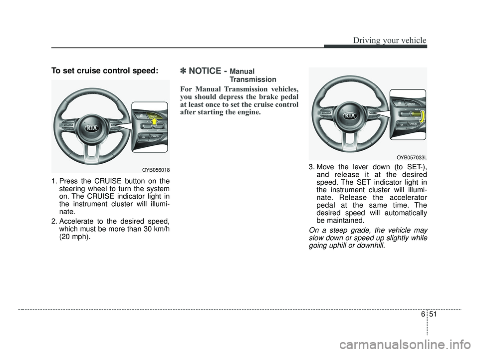 KIA RIO 2019  Owners Manual 651
Driving your vehicle
To set cruise control speed:
1. Press the CRUISE button on thesteering wheel to turn the system
on. The CRUISE indicator light in
the instrument cluster will illumi-
nate.
2. 