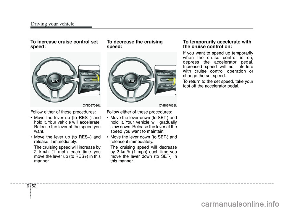 KIA RIO 2019  Owners Manual Driving your vehicle
52
6
To increase cruise control set
speed:
Follow either of these procedures:
 Move the lever up (to RES+) and
hold it. Your vehicle will accelerate.
Release the lever at the spee