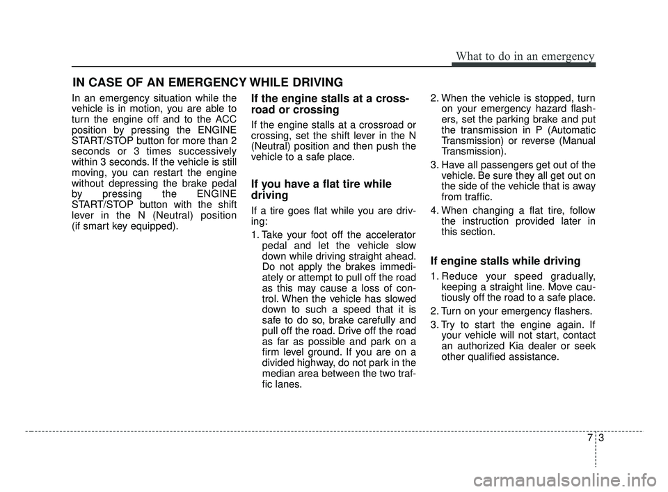 KIA RIO 2019  Owners Manual 73
What to do in an emergency
In an emergency situation while the
vehicle is in motion, you are able to
turn the engine off and to the ACC
position by pressing the ENGINE
START/STOP button for more th