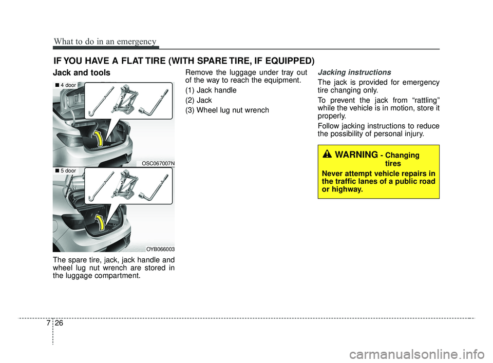 KIA RIO 2019 Owners Manual What to do in an emergency
26
7
IF YOU HAVE A FLAT TIRE (WITH SPARE TIRE, IF EQUIPPED)
Jack and tools
The spare tire, jack, jack handle and
wheel lug nut wrench are stored in
the luggage compartment. KIA RIO 2019 Owners Manual What to do in an emergency
26
7
IF YOU HAVE A FLAT TIRE (WITH SPARE TIRE, IF EQUIPPED)
Jack and tools
The spare tire, jack, jack handle and
wheel lug nut wrench are stored in
the luggage compartment.