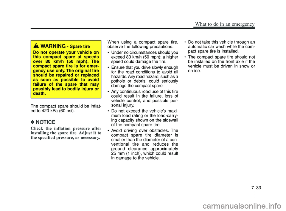 KIA RIO 2019  Owners Manual 733
What to do in an emergency
The compact spare should be inflat-
ed to 420 kPa (60 psi).
✽ ✽NOTICE
Check the inflation pressure after
installing the spare tire. Adjust it to
the specified pressu