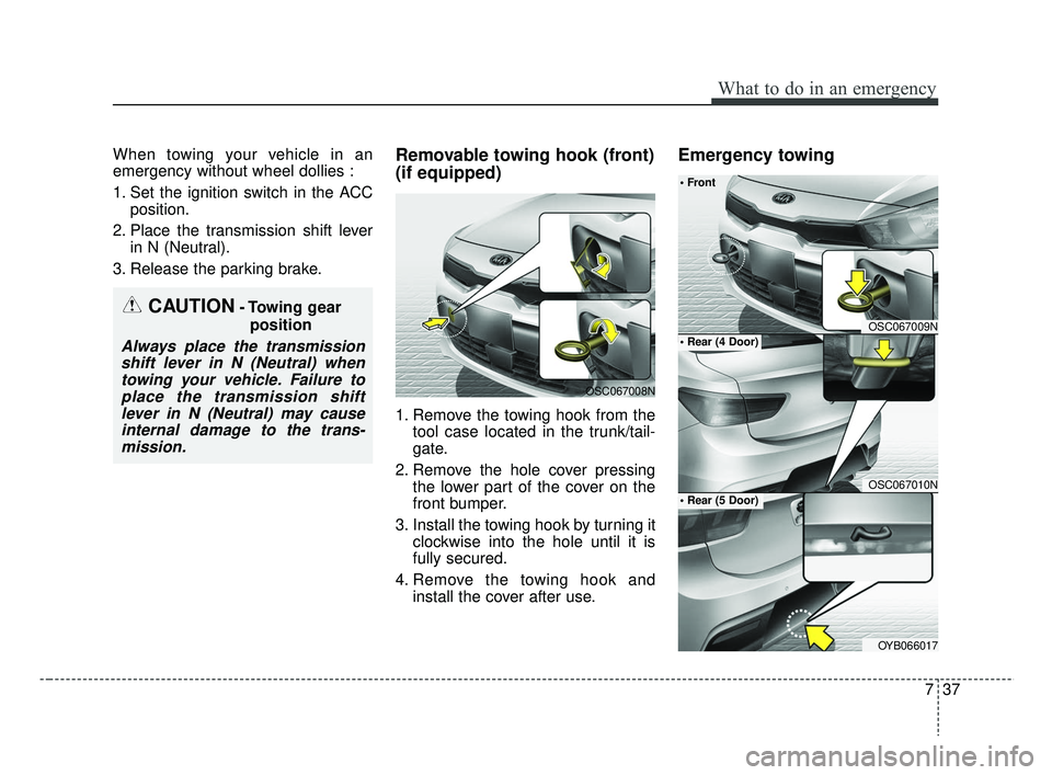 KIA RIO 2019 Owners Manual 737
What to do in an emergency
When towing your vehicle in an
emergency without wheel dollies :
1. Set the ignition switch in the ACCposition.
2. Place the transmission shift lever in N (Neutral).
3. KIA RIO 2019 Owners Manual 737
What to do in an emergency
When towing your vehicle in an
emergency without wheel dollies :
1. Set the ignition switch in the ACCposition.
2. Place the transmission shift lever in N (Neutral).
3.