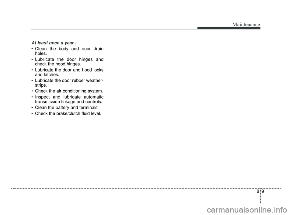 KIA RIO 2019  Owners Manual 89
Maintenance
At least once a year :
 Clean the body and door drainholes.
 Lubricate the door hinges and check the hood hinges.
 Lubricate the door and hood locks and latches.
 Lubricate the door rub