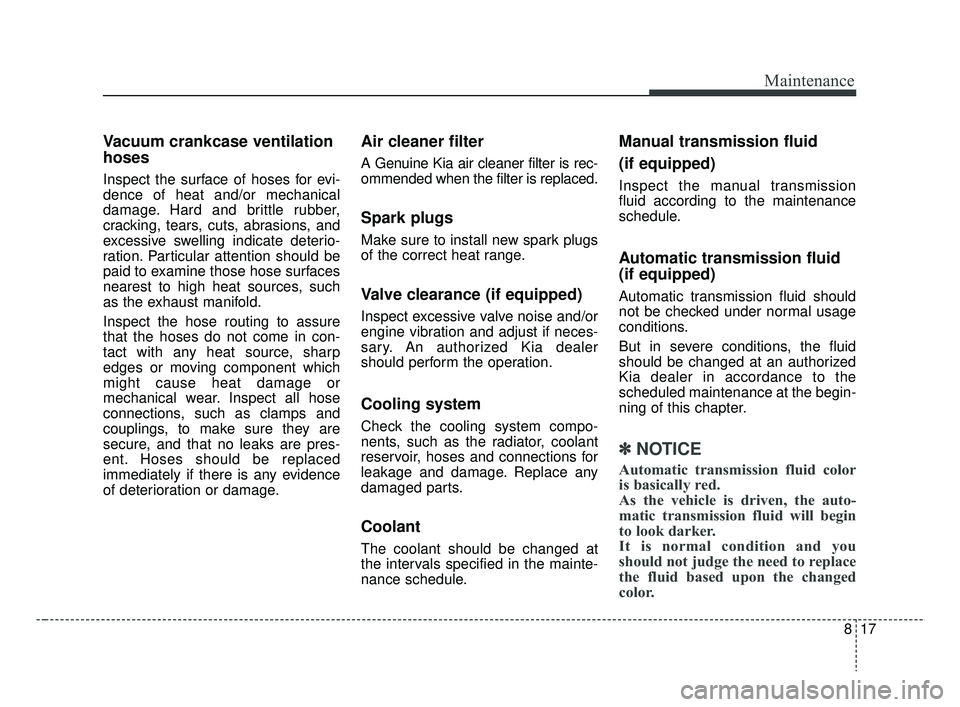 KIA RIO 2019  Owners Manual 817
Maintenance
Vacuum crankcase ventilation
hoses
Inspect the surface of hoses for evi-
dence of heat and/or mechanical
damage. Hard and brittle rubber,
cracking, tears, cuts, abrasions, and
excessiv