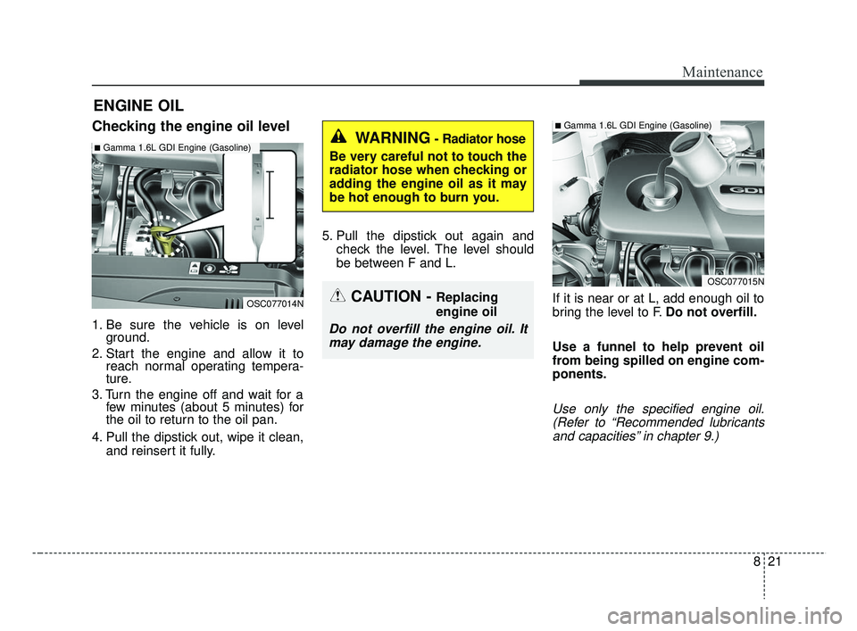 KIA RIO 2019  Owners Manual 821
Maintenance
ENGINE OIL
Checking the engine oil level
1. Be sure the vehicle is on levelground.
2. Start the engine and allow it to reach normal operating tempera-
ture.
3. Turn the engine off and 