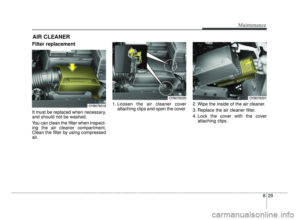KIA RIO 2019  Owners Manual 829
Maintenance
AIR CLEANER
Filter replacement 
It must be replaced when necessary,
and should not be washed.
You can clean the filter when inspect-
ing the air cleaner compartment.
Clean the filter b