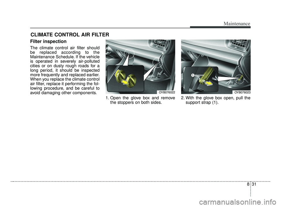 KIA RIO 2019  Owners Manual 831
Maintenance
CLIMATE CONTROL AIR FILTER
Filter inspection
The climate control air filter should
be replaced according to the
Maintenance Schedule. If the vehicle
is operated in severely air-pollute