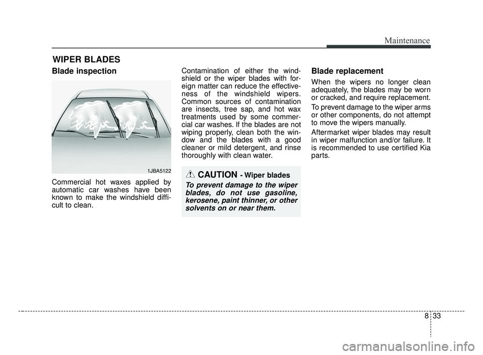 KIA RIO 2019  Owners Manual 833
Maintenance
WIPER BLADES 
Blade inspection
Commercial hot waxes applied by
automatic car washes have been
known to make the windshield diffi-
cult to clean.Contamination of either the wind-
shield