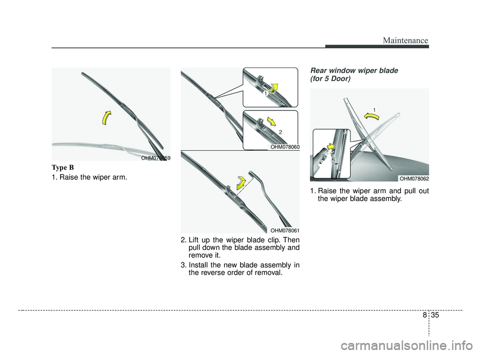 KIA RIO 2019  Owners Manual 835
Maintenance
Type B
1. Raise the wiper arm.2. Lift up the wiper blade clip. Thenpull down the blade assembly and
remove it.
3. Install the new blade assembly in the reverse order of removal.
Rear w