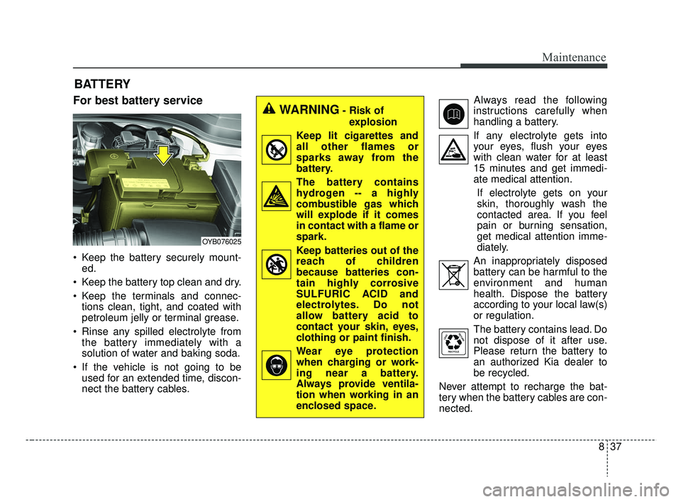 KIA RIO 2019  Owners Manual 837
Maintenance
BATTERY
For best battery service
 Keep the battery securely mount-ed.
 Keep the battery top clean and dry.
 Keep the terminals and connec- tions clean, tight, and coated with
petroleum