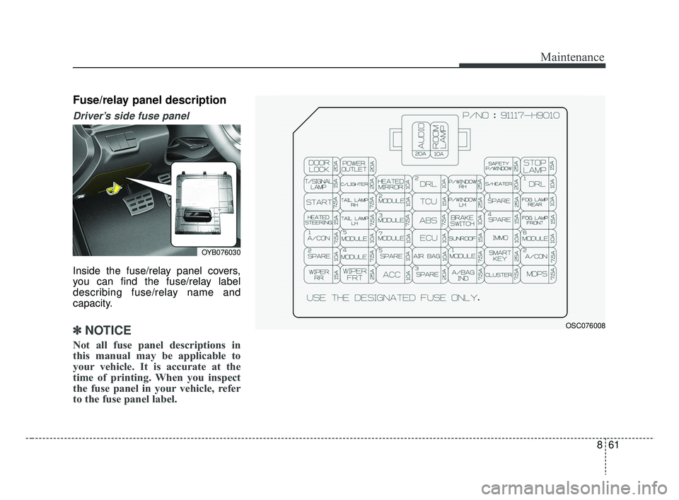 KIA RIO 2019  Owners Manual 861
Maintenance
Fuse/relay panel description
Driver’s side fuse panel 
Inside the fuse/relay panel covers,
you can find the fuse/relay label
describing fuse/relay name and
capacity.
✽ ✽NOTICE
No