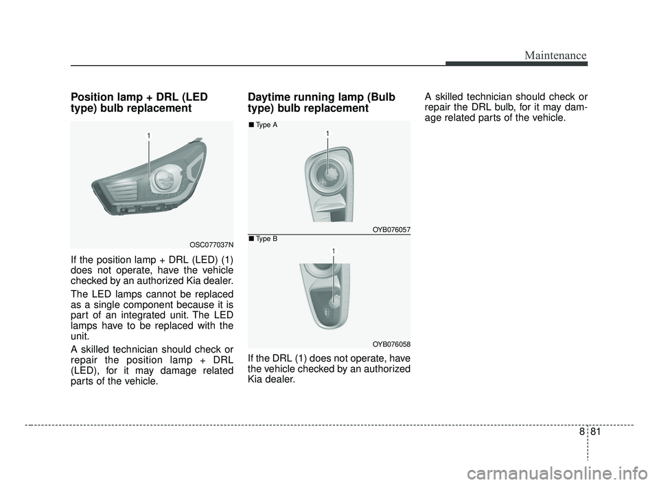 KIA RIO 2019 Owners Manual 881
Maintenance
Position lamp + DRL (LED
type) bulb replacement
If the position lamp + DRL (LED) (1)
does not operate, have the vehicle
checked by an authorized Kia dealer.
The LED lamps cannot be re KIA RIO 2019 Owners Manual 881
Maintenance
Position lamp + DRL (LED
type) bulb replacement
If the position lamp + DRL (LED) (1)
does not operate, have the vehicle
checked by an authorized Kia dealer.
The LED lamps cannot be re