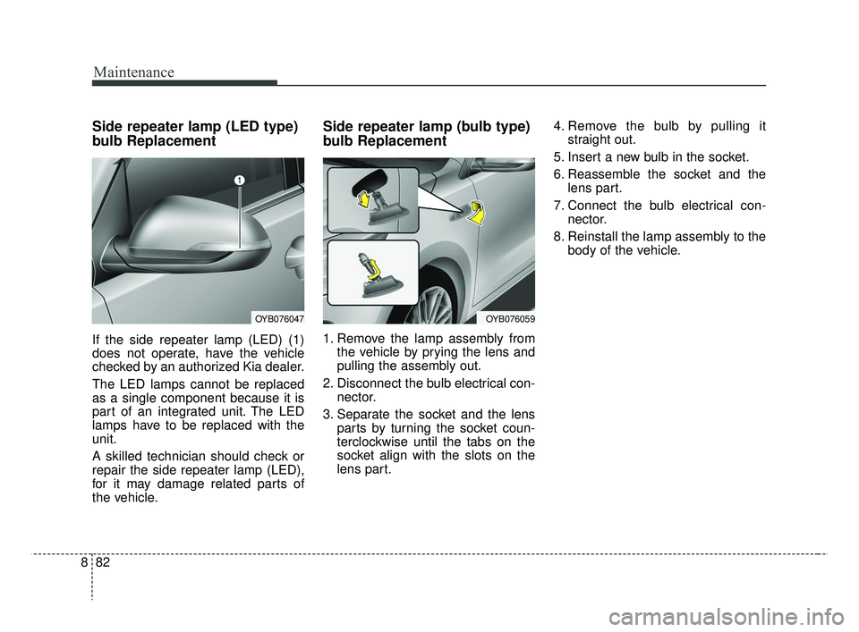 KIA RIO 2019 Owners Manual Maintenance
82
8
Side repeater lamp (LED type)
bulb Replacement
If the side repeater lamp (LED) (1)
does not operate, have the vehicle
checked by an authorized Kia dealer.
The LED lamps cannot be repl KIA RIO 2019 Owners Manual Maintenance
82
8
Side repeater lamp (LED type)
bulb Replacement
If the side repeater lamp (LED) (1)
does not operate, have the vehicle
checked by an authorized Kia dealer.
The LED lamps cannot be repl