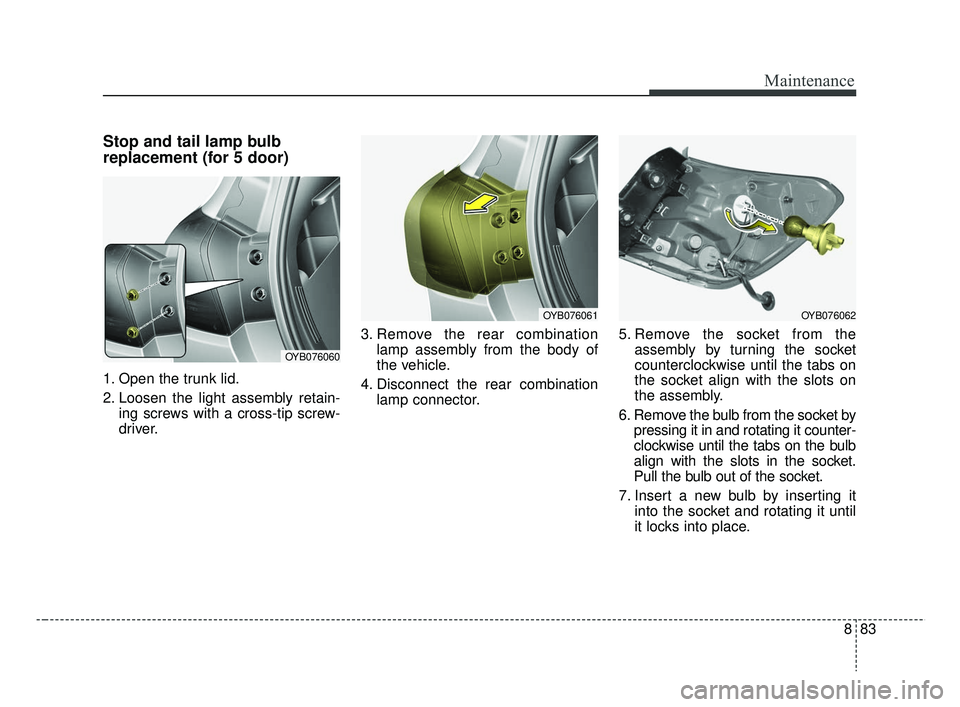 KIA RIO 2019 Owners Manual 883
Maintenance
Stop and tail lamp bulb
replacement (for 5 door)
1. Open the trunk lid.
2. Loosen the light assembly retain-ing screws with a cross-tip screw-
driver. 3. Remove the rear combination
la KIA RIO 2019 Owners Manual 883
Maintenance
Stop and tail lamp bulb
replacement (for 5 door)
1. Open the trunk lid.
2. Loosen the light assembly retain-ing screws with a cross-tip screw-
driver. 3. Remove the rear combination
la